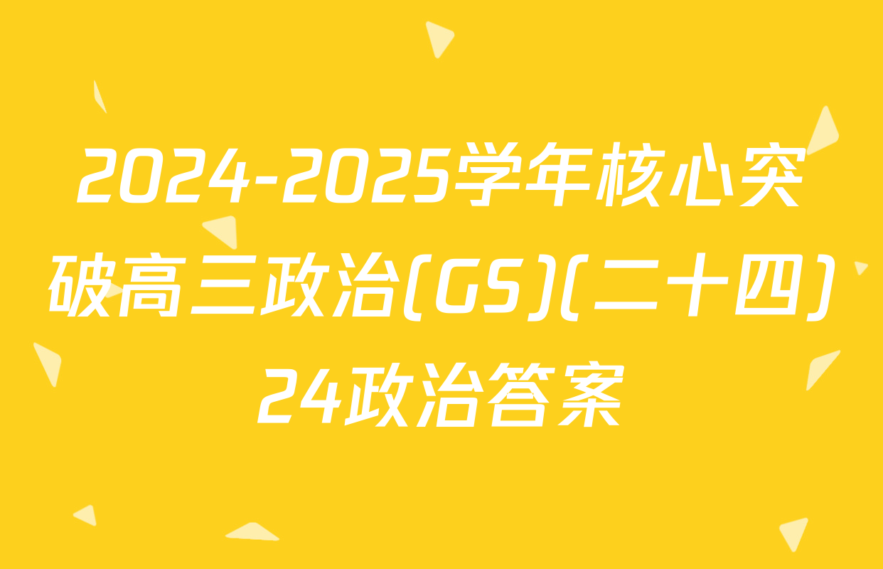 2024-2025学年核心突破高三政治(GS)(二十四)24政治答案