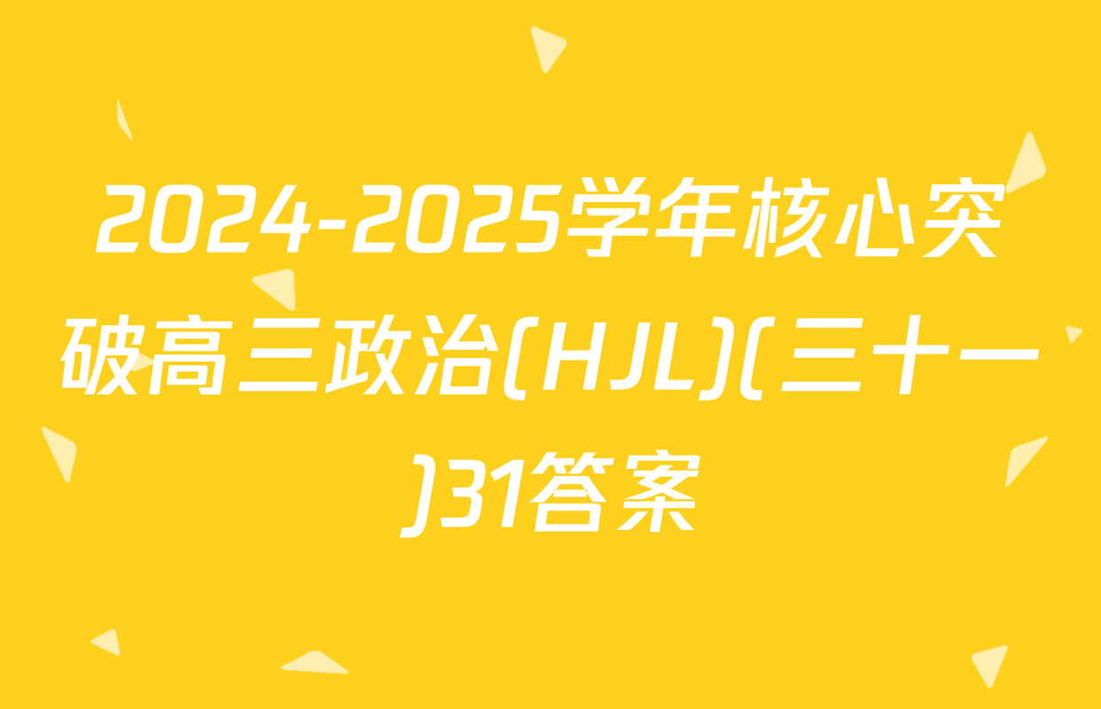 2024-2025学年核心突破高三政治(HJL)(三十一)31答案
