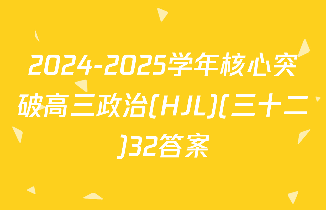 2024-2025学年核心突破高三政治(HJL)(三十二)32答案
