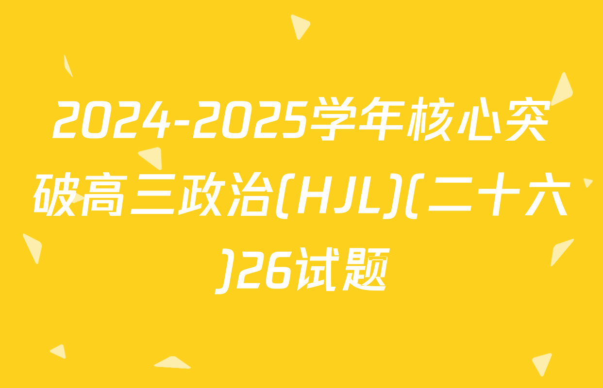 2024-2025学年核心突破高三政治(HJL)(二十六)26试题