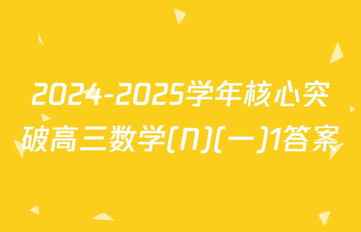 2024-2025学年核心突破高三数学(N)(一)1答案