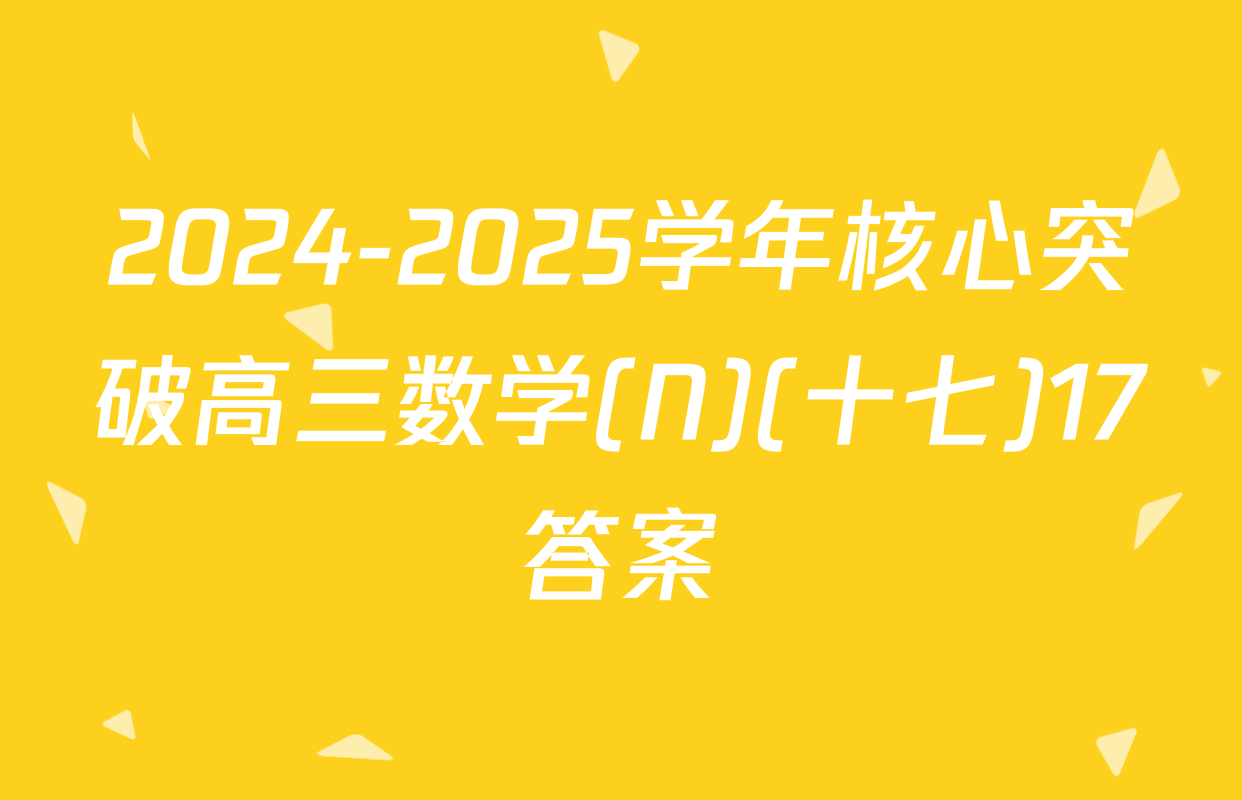2024-2025学年核心突破高三数学(N)(十七)17答案