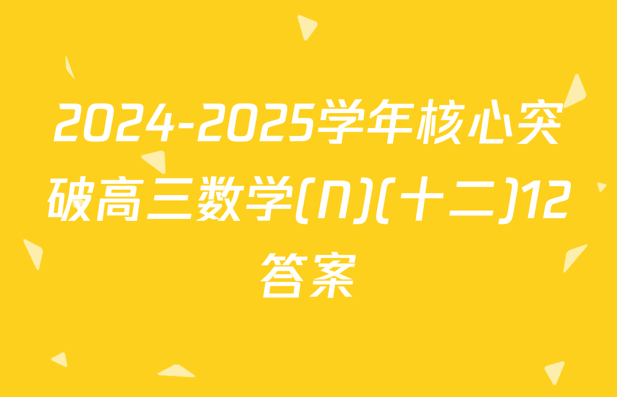 2024-2025学年核心突破高三数学(N)(十二)12答案