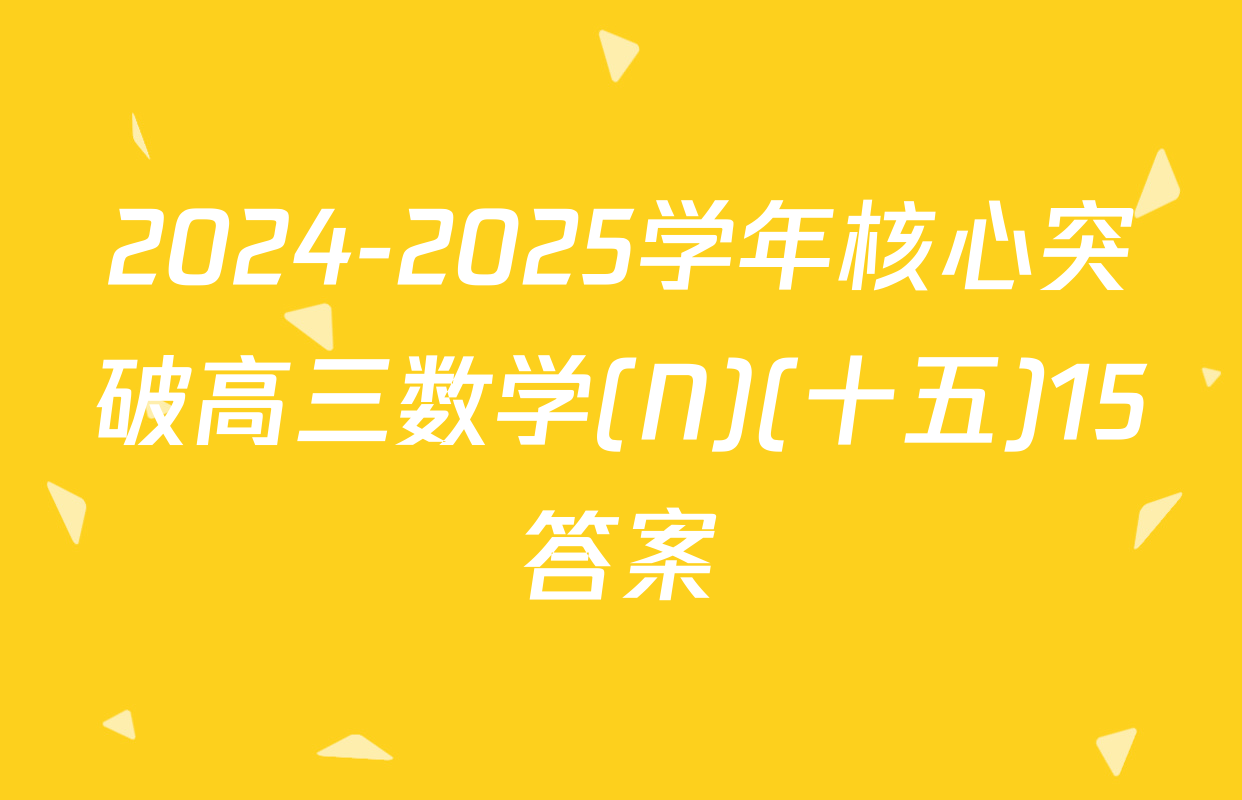 2024-2025学年核心突破高三数学(N)(十五)15答案