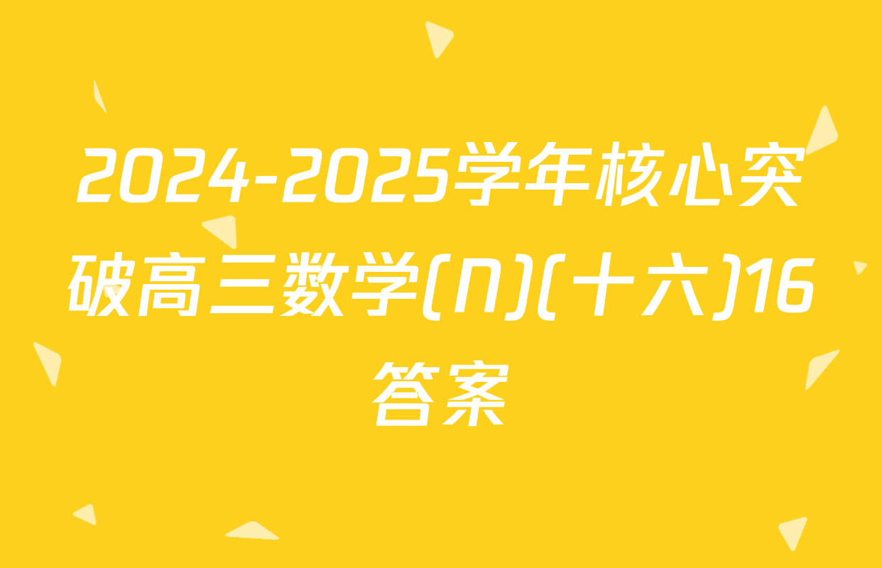 2024-2025学年核心突破高三数学(N)(十六)16答案