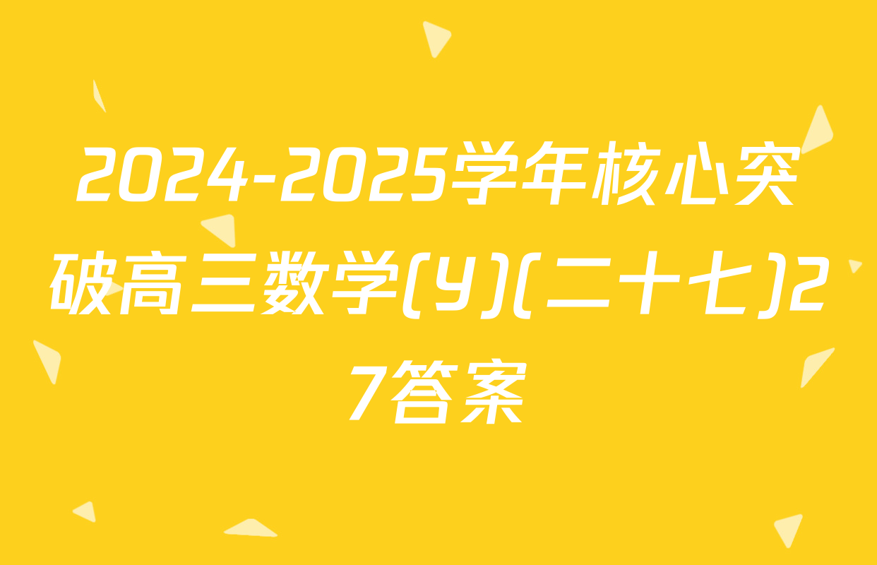 2024-2025学年核心突破高三数学(Y)(二十七)27答案