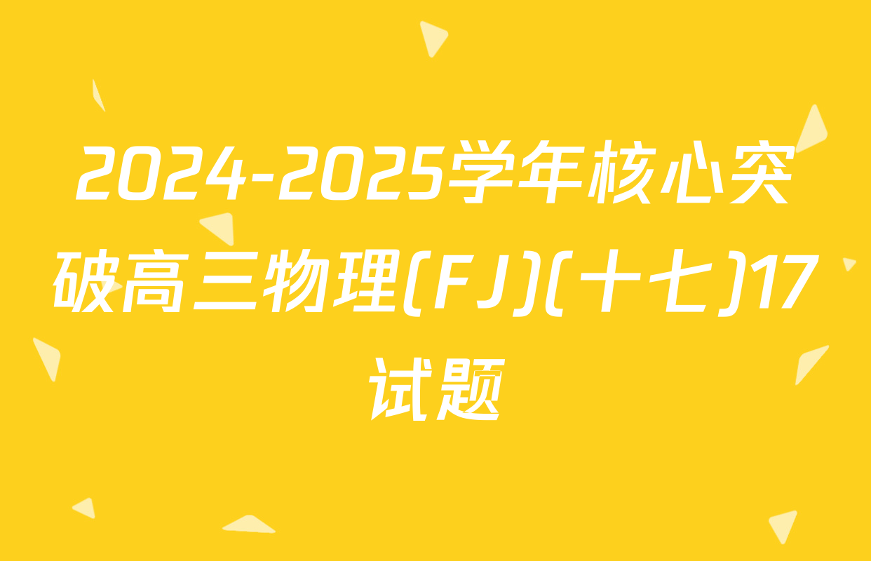2024-2025学年核心突破高三物理(FJ)(十七)17试题