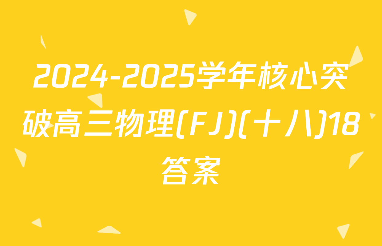 2024-2025学年核心突破高三物理(FJ)(十八)18答案