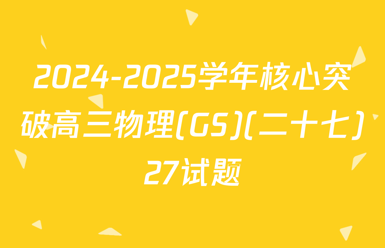 2024-2025学年核心突破高三物理(GS)(二十七)27试题