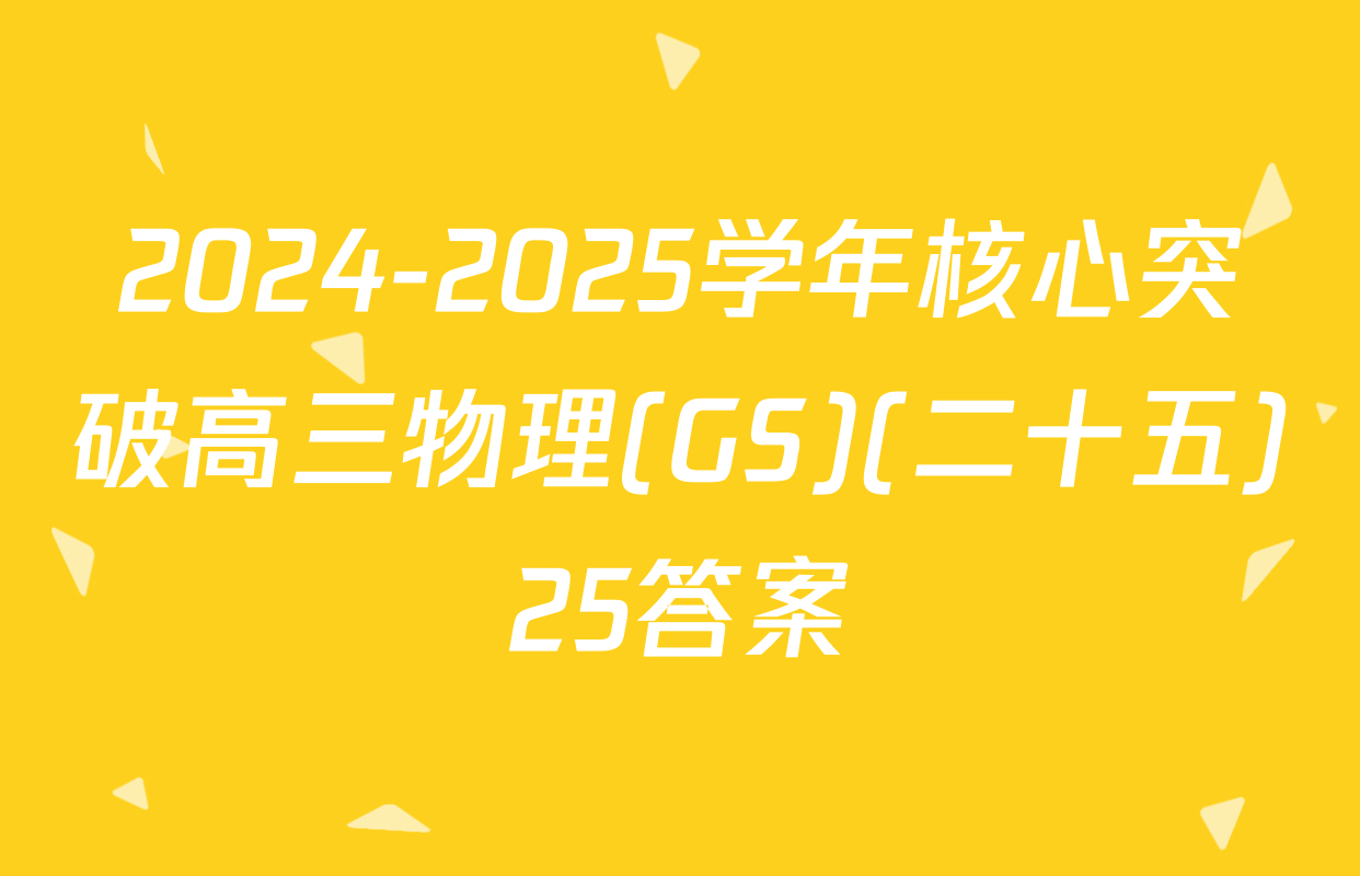 2024-2025学年核心突破高三物理(GS)(二十五)25答案