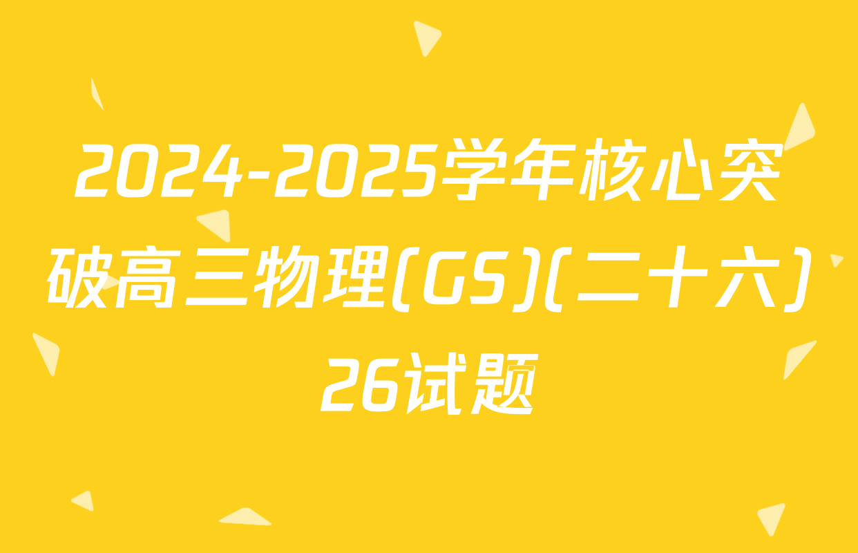 2024-2025学年核心突破高三物理(GS)(二十六)26试题