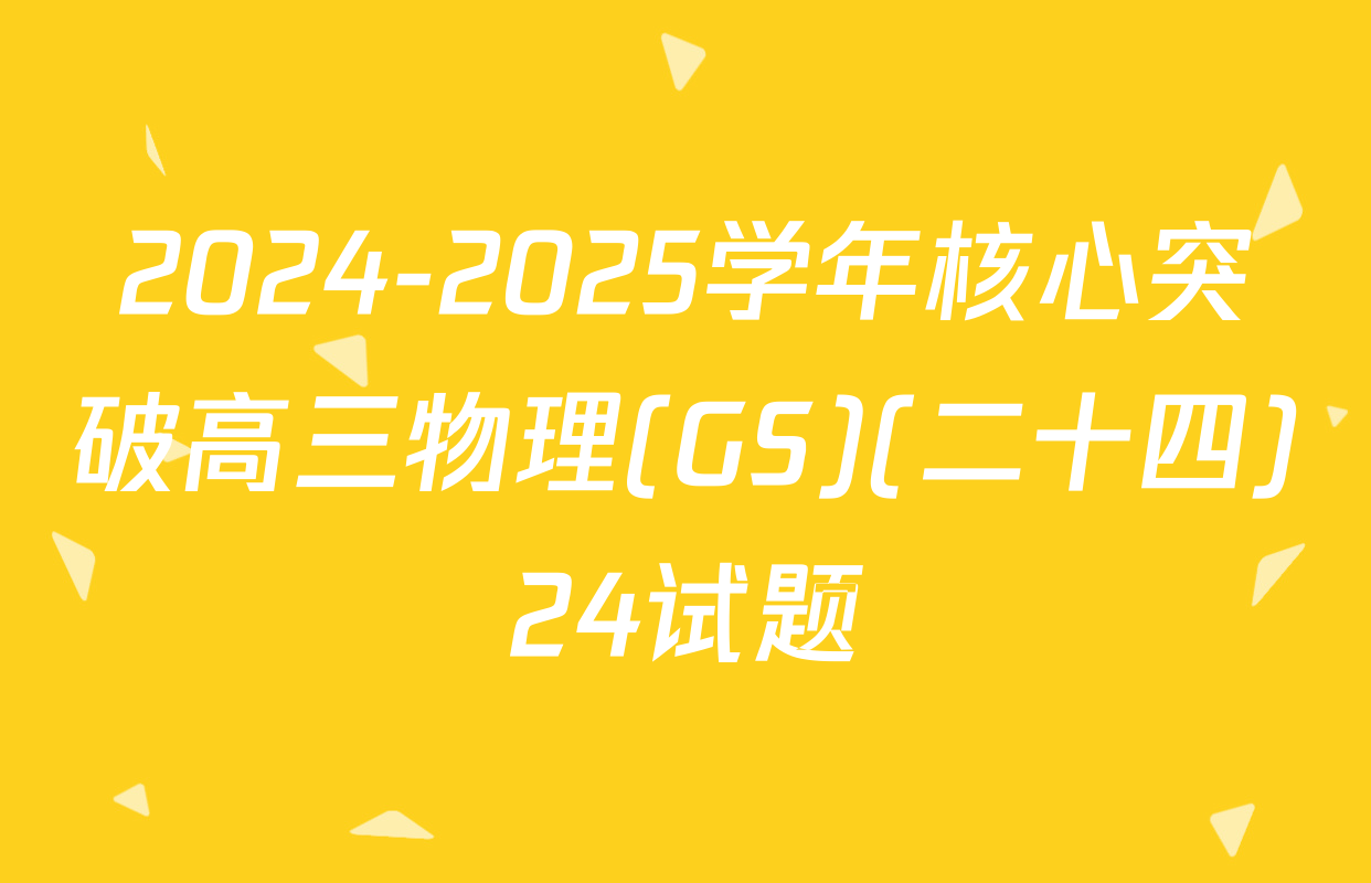 2024-2025学年核心突破高三物理(GS)(二十四)24试题
