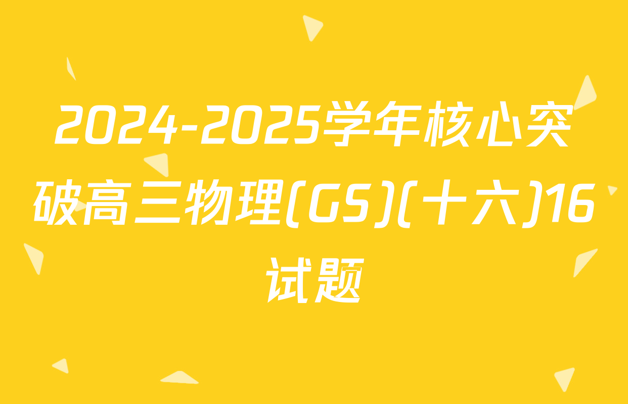 2024-2025学年核心突破高三物理(GS)(十六)16试题
