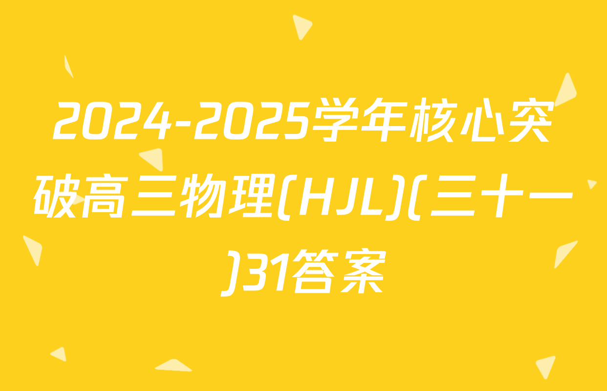 2024-2025学年核心突破高三物理(HJL)(三十一)31答案