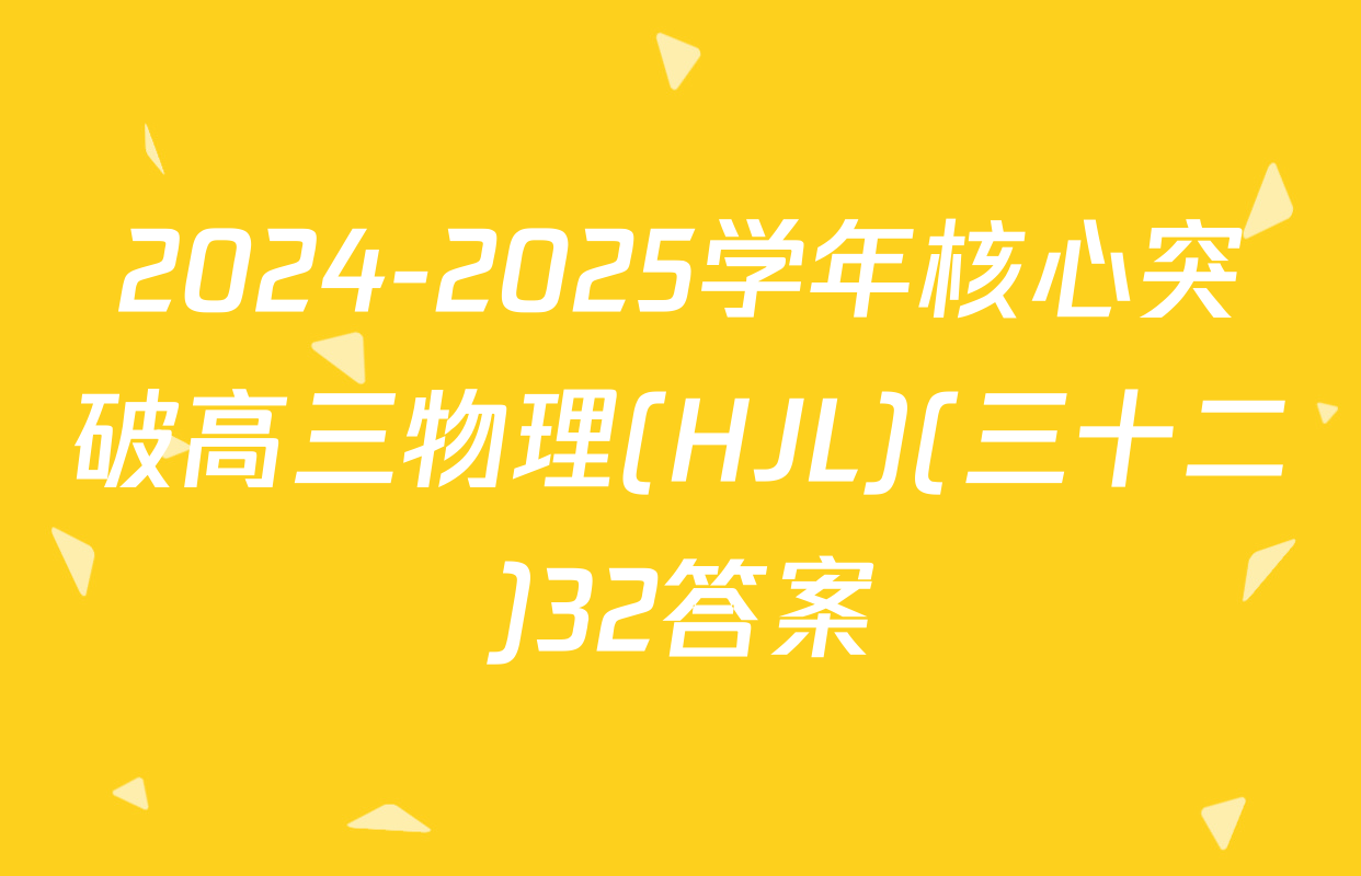 2024-2025学年核心突破高三物理(HJL)(三十二)32答案