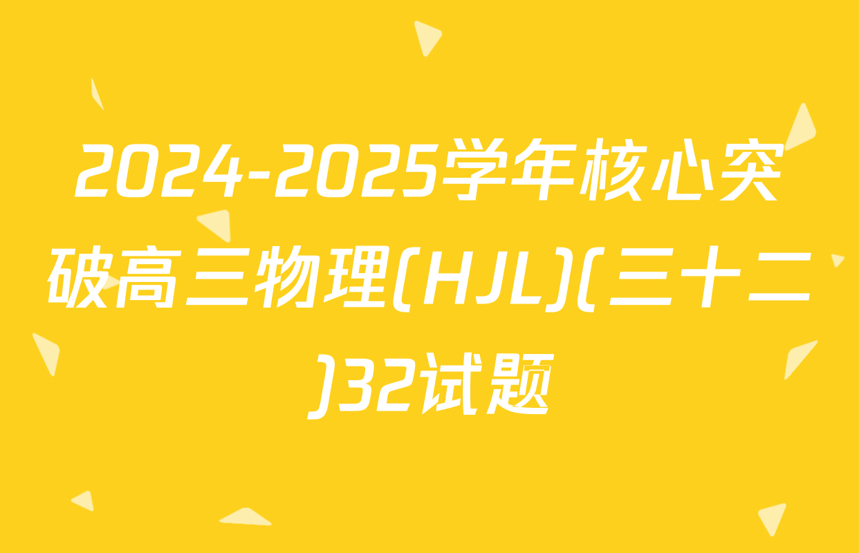 2024-2025学年核心突破高三物理(HJL)(三十二)32试题