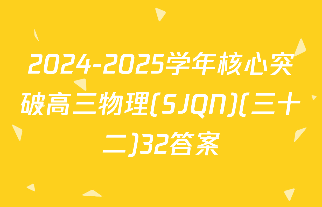 2024-2025学年核心突破高三物理(SJQN)(三十二)32答案