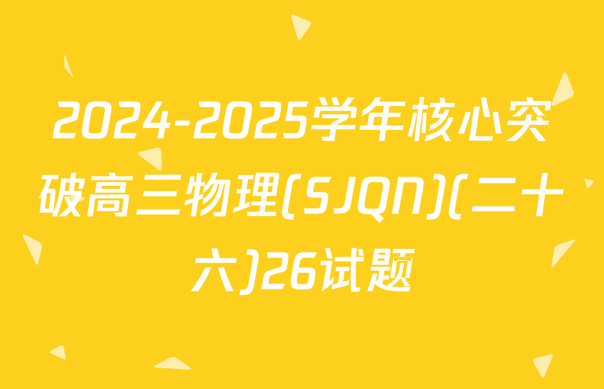 2024-2025学年核心突破高三物理(SJQN)(二十六)26试题