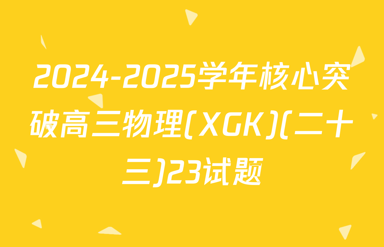 2024-2025学年核心突破高三物理(XGK)(二十三)23试题