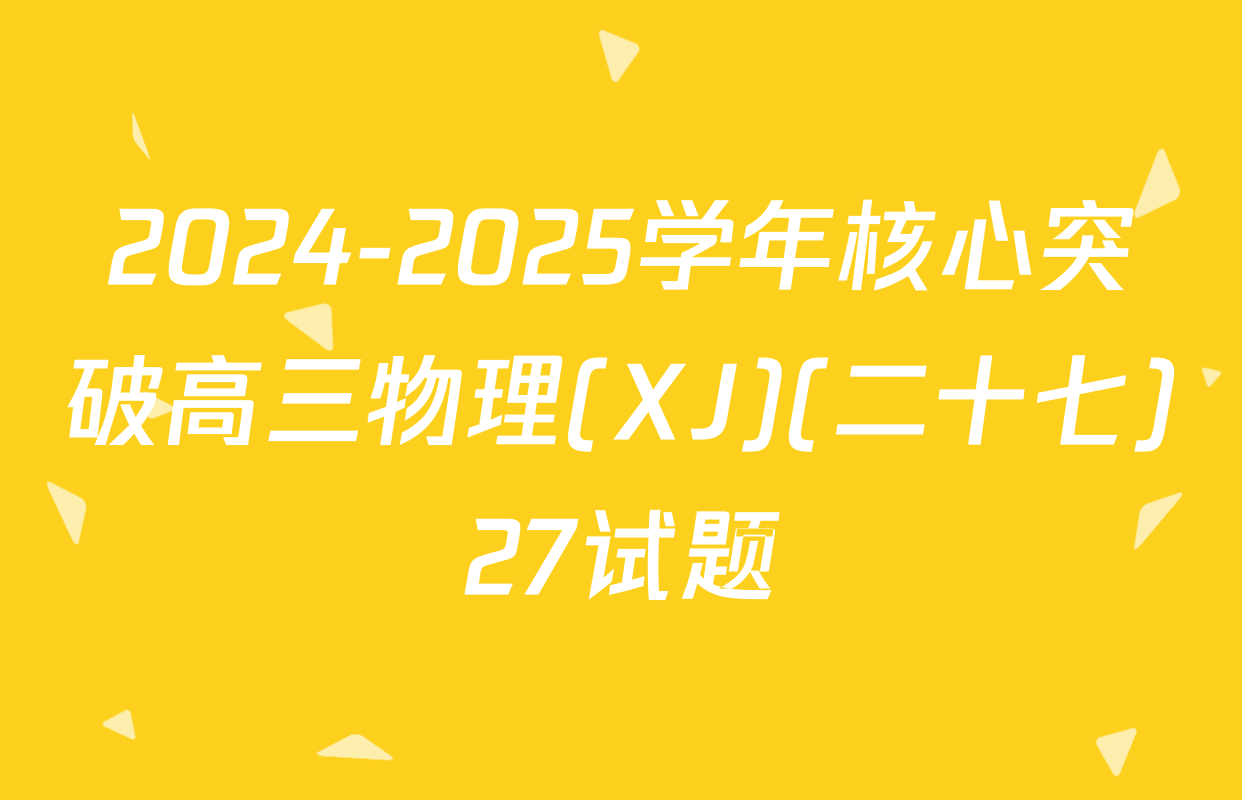 2024-2025学年核心突破高三物理(XJ)(二十七)27试题