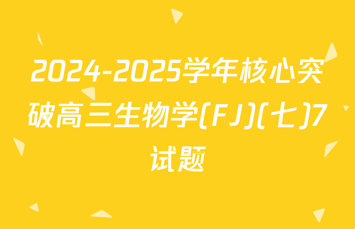 2024-2025学年核心突破高三生物学(FJ)(七)7试题