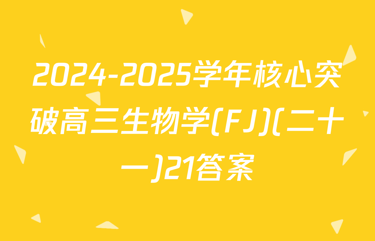 2024-2025学年核心突破高三生物学(FJ)(二十一)21答案