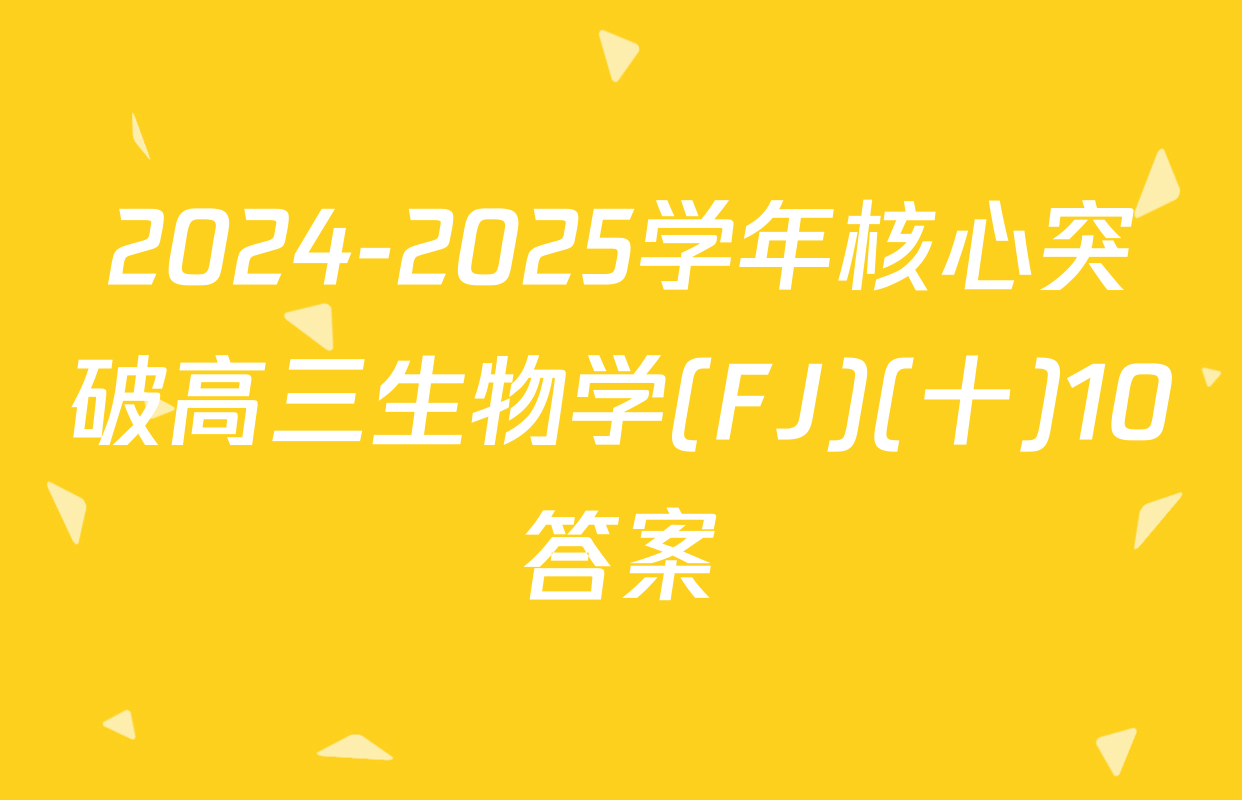 2024-2025学年核心突破高三生物学(FJ)(十)10答案