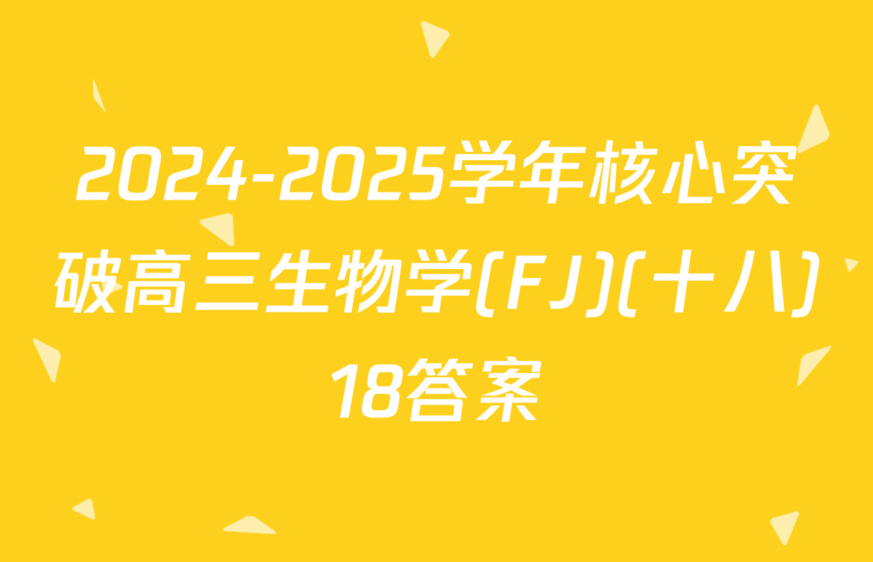2024-2025学年核心突破高三生物学(FJ)(十八)18答案