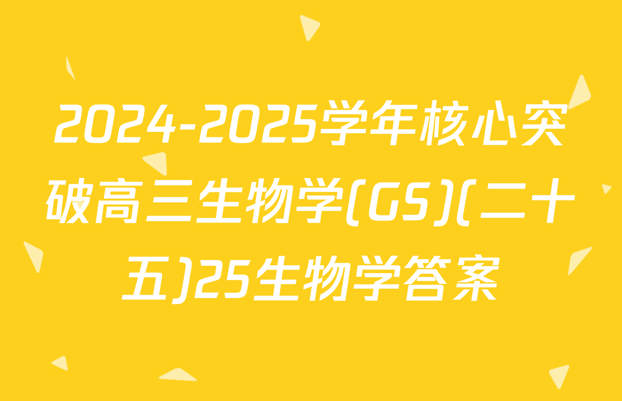 2024-2025学年核心突破高三生物学(GS)(二十五)25生物学答案