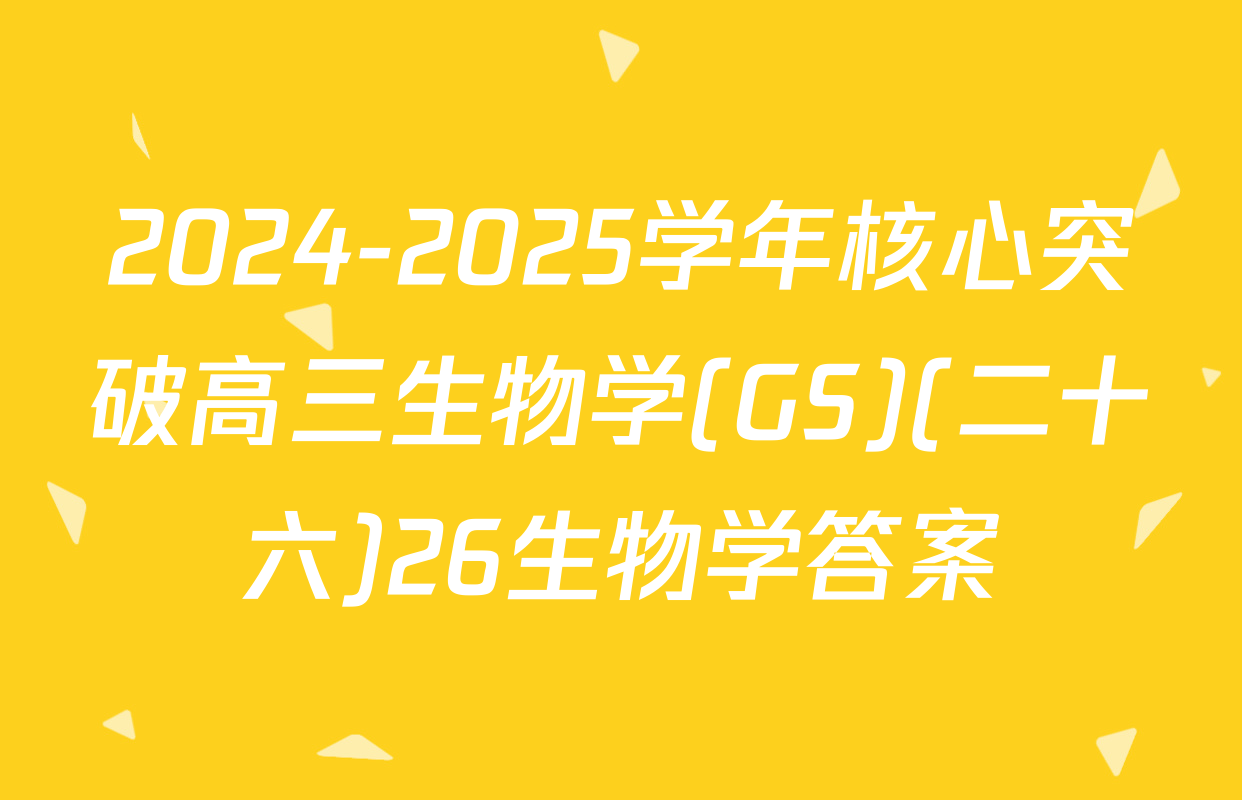 2024-2025学年核心突破高三生物学(GS)(二十六)26生物学答案