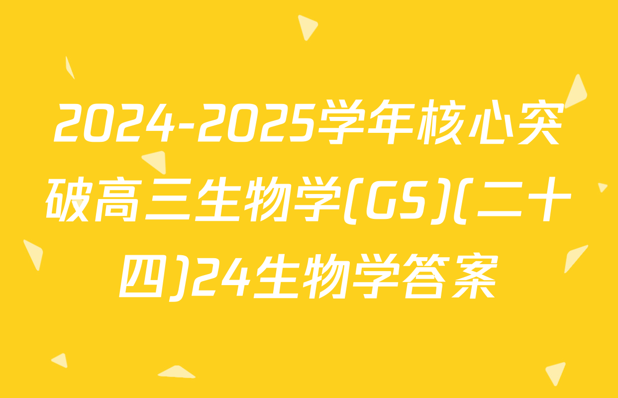 2024-2025学年核心突破高三生物学(GS)(二十四)24生物学答案