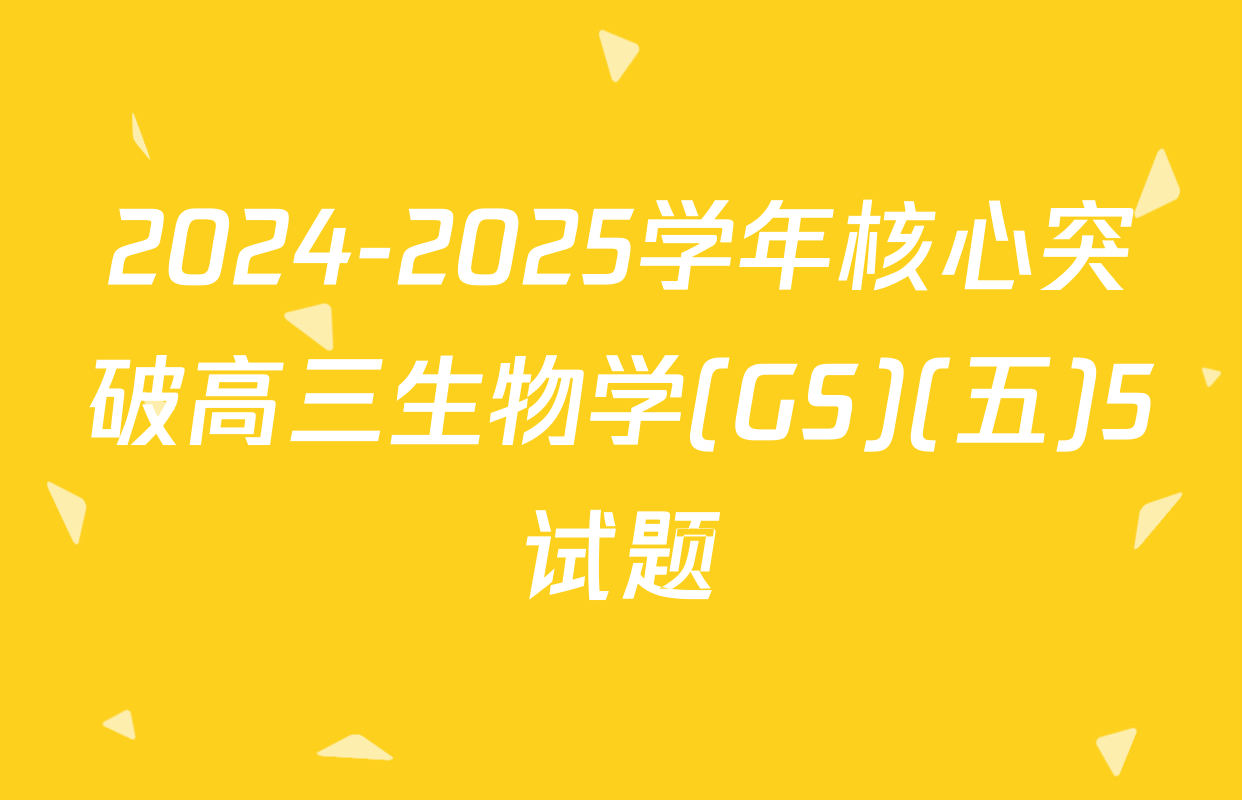 2024-2025学年核心突破高三生物学(GS)(五)5试题