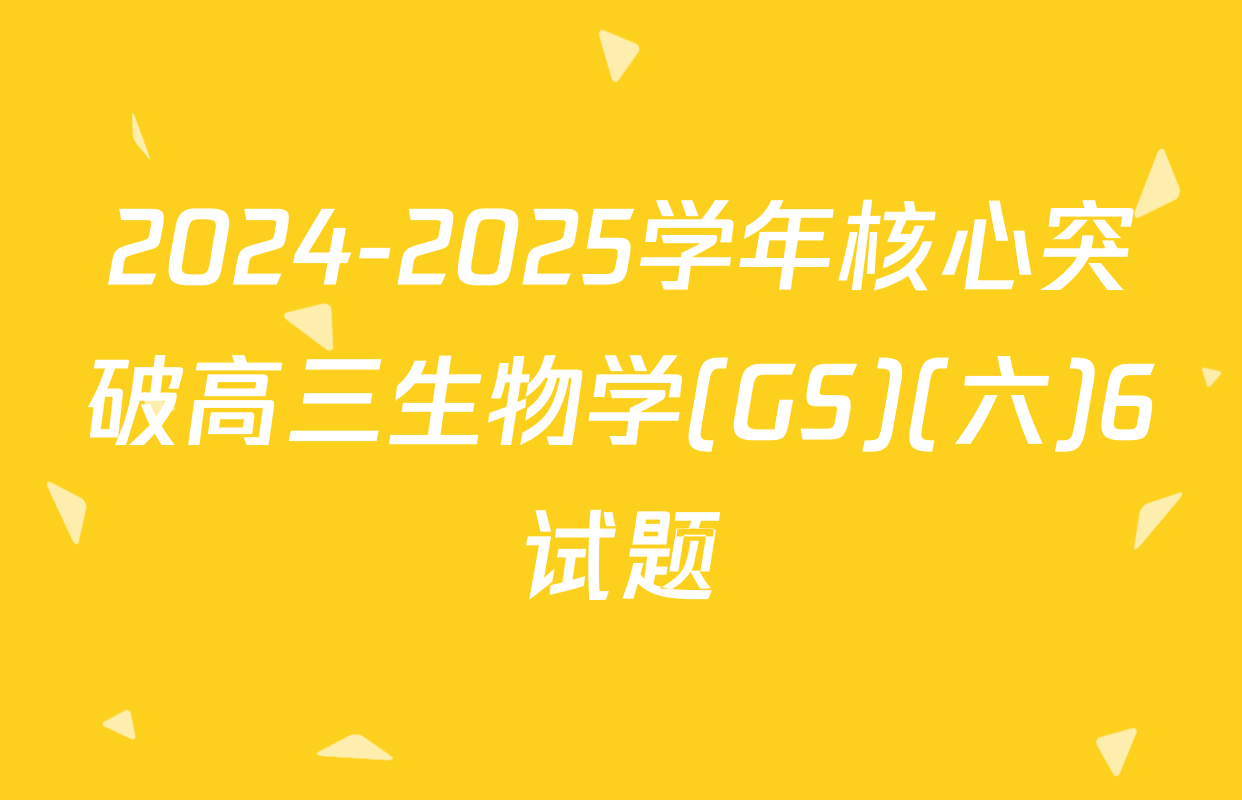 2024-2025学年核心突破高三生物学(GS)(六)6试题