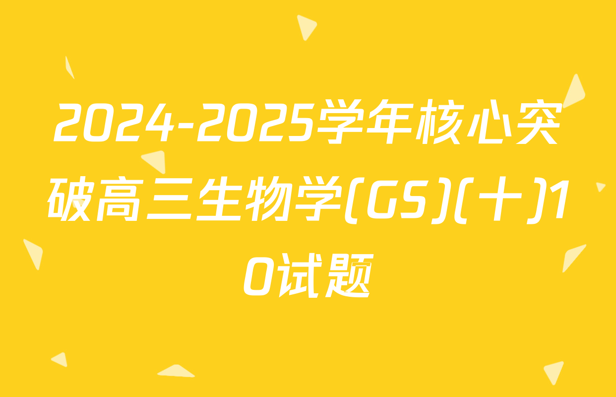 2024-2025学年核心突破高三生物学(GS)(十)10试题