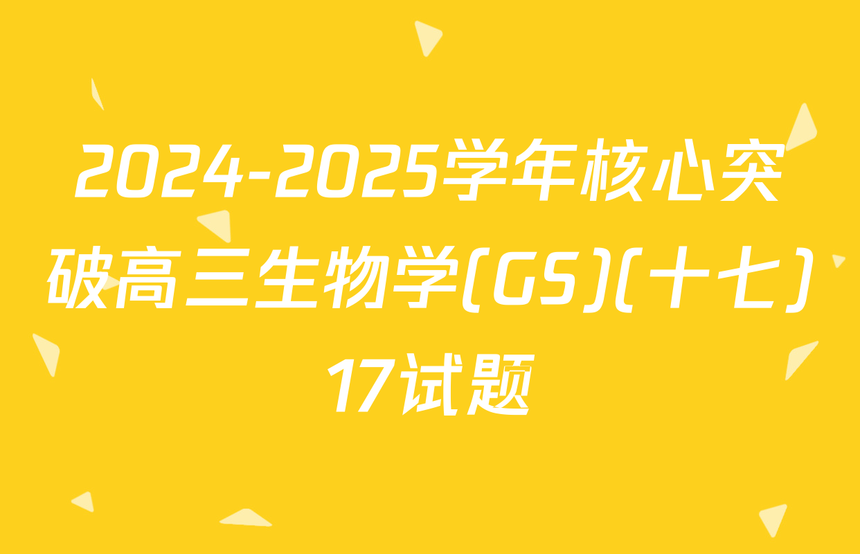 2024-2025学年核心突破高三生物学(GS)(十七)17试题