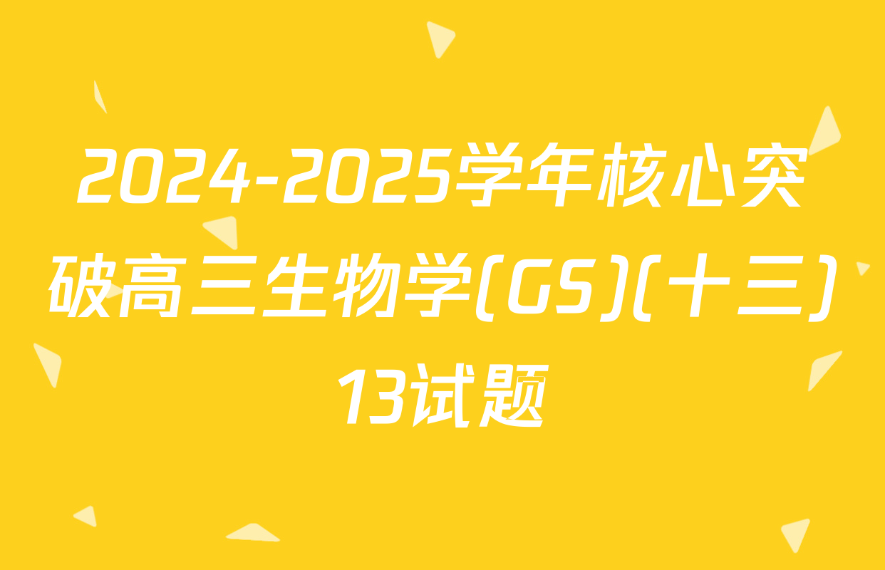 2024-2025学年核心突破高三生物学(GS)(十三)13试题