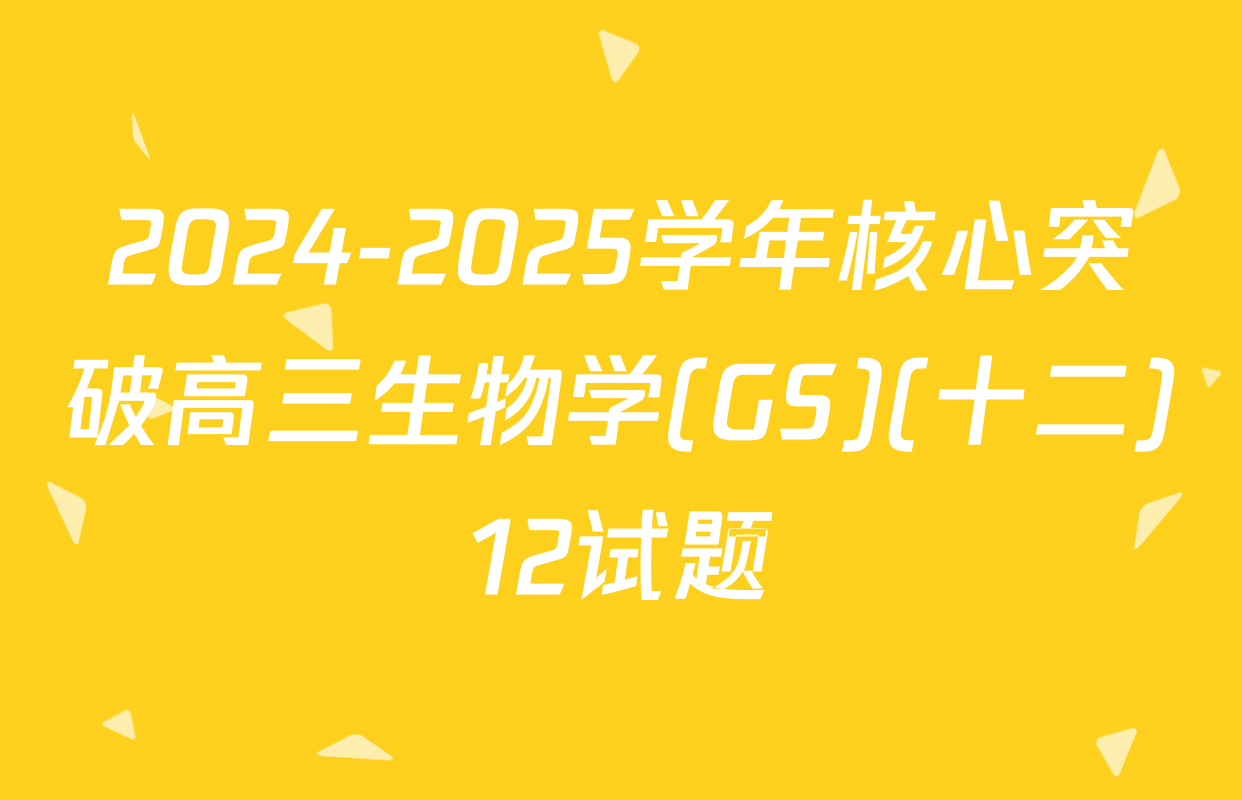 2024-2025学年核心突破高三生物学(GS)(十二)12试题