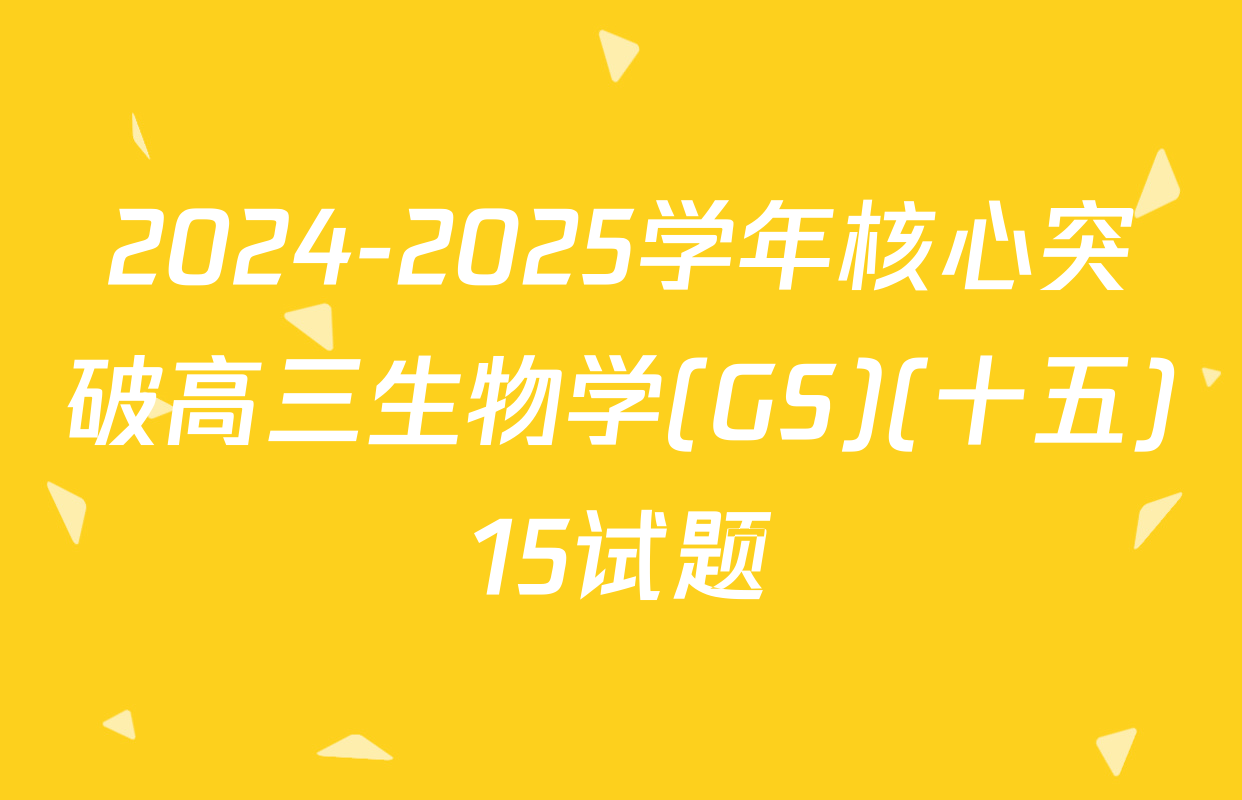 2024-2025学年核心突破高三生物学(GS)(十五)15试题