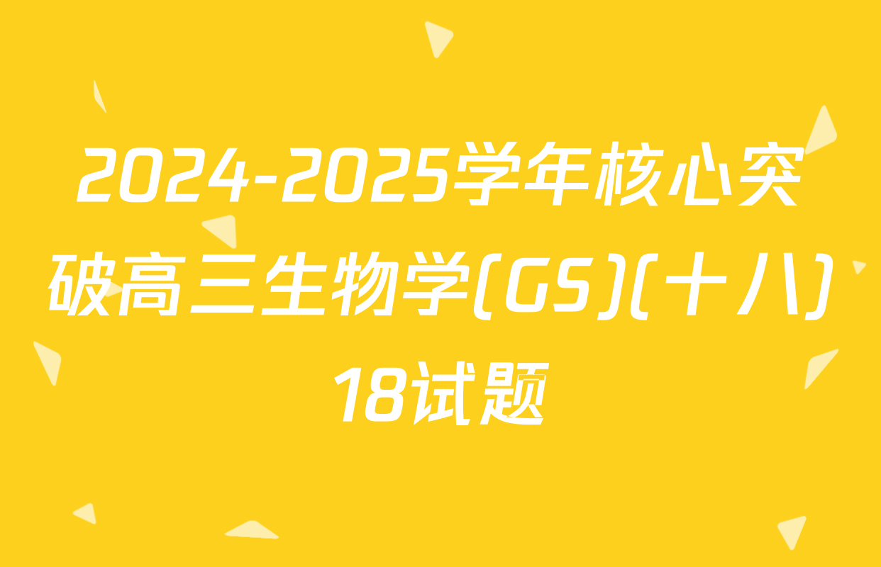 2024-2025学年核心突破高三生物学(GS)(十八)18试题