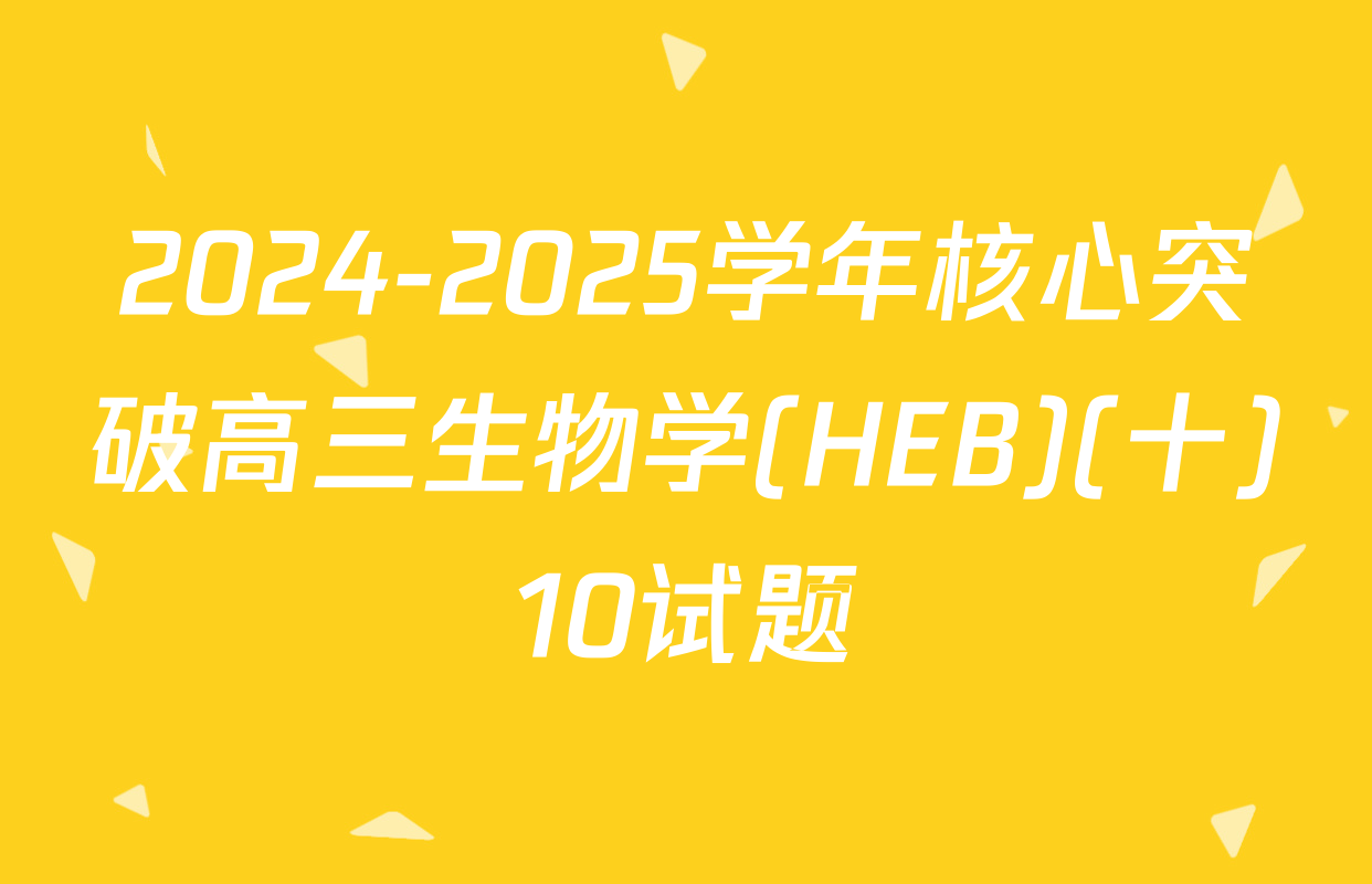 2024-2025学年核心突破高三生物学(HEB)(十)10试题