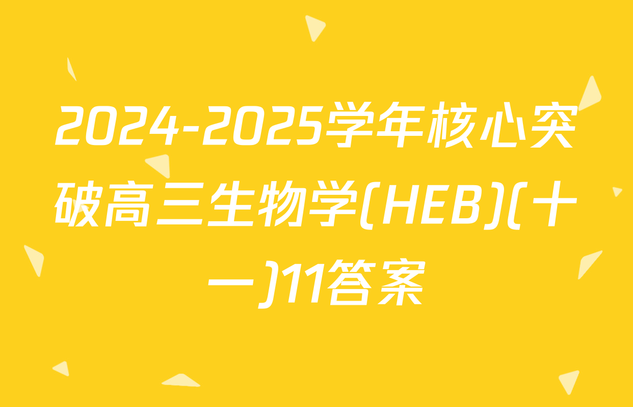 2024-2025学年核心突破高三生物学(HEB)(十一)11答案