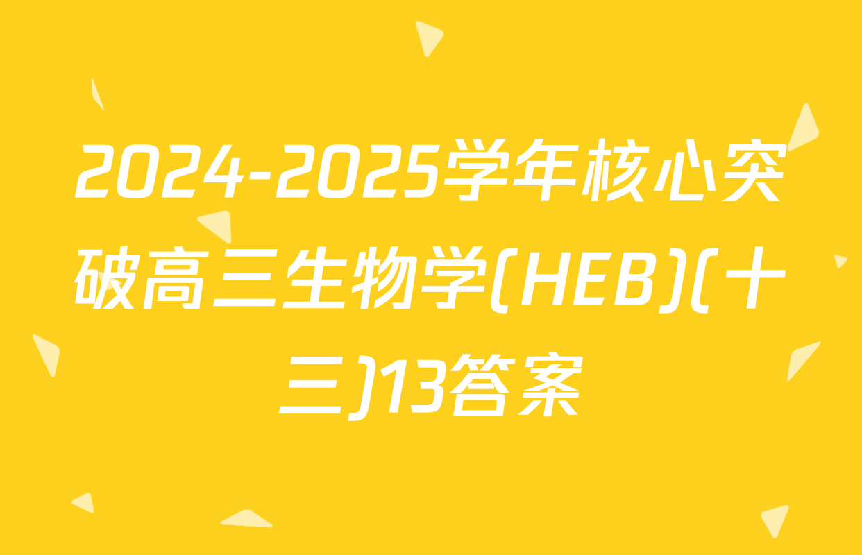2024-2025学年核心突破高三生物学(HEB)(十三)13答案