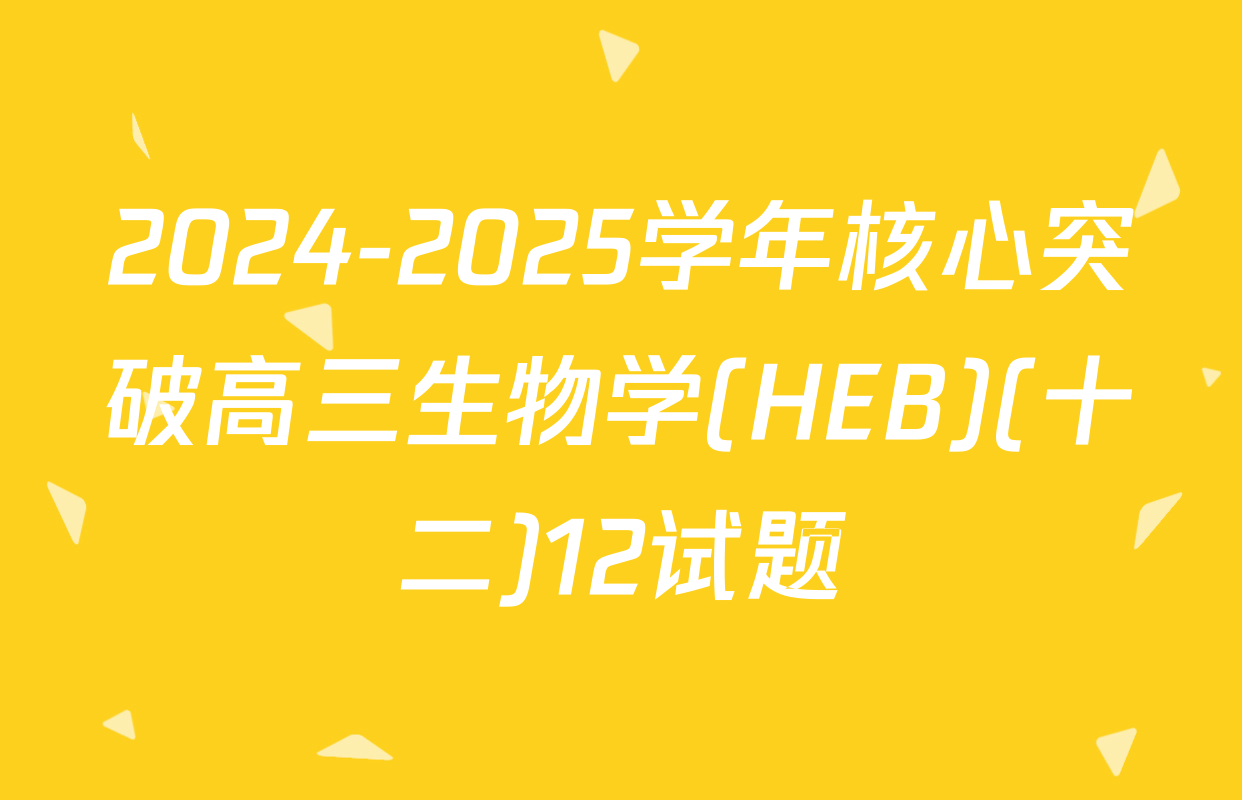 2024-2025学年核心突破高三生物学(HEB)(十二)12试题
