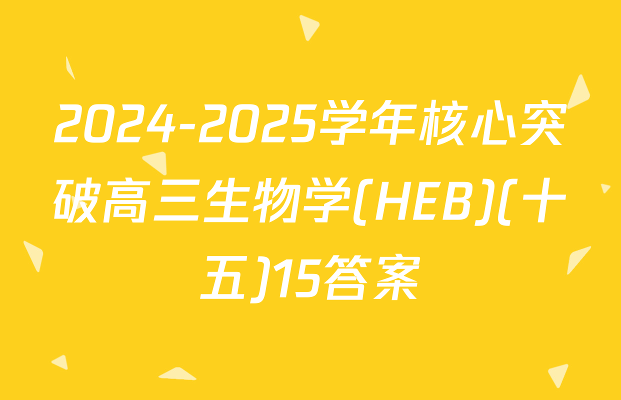 2024-2025学年核心突破高三生物学(HEB)(十五)15答案