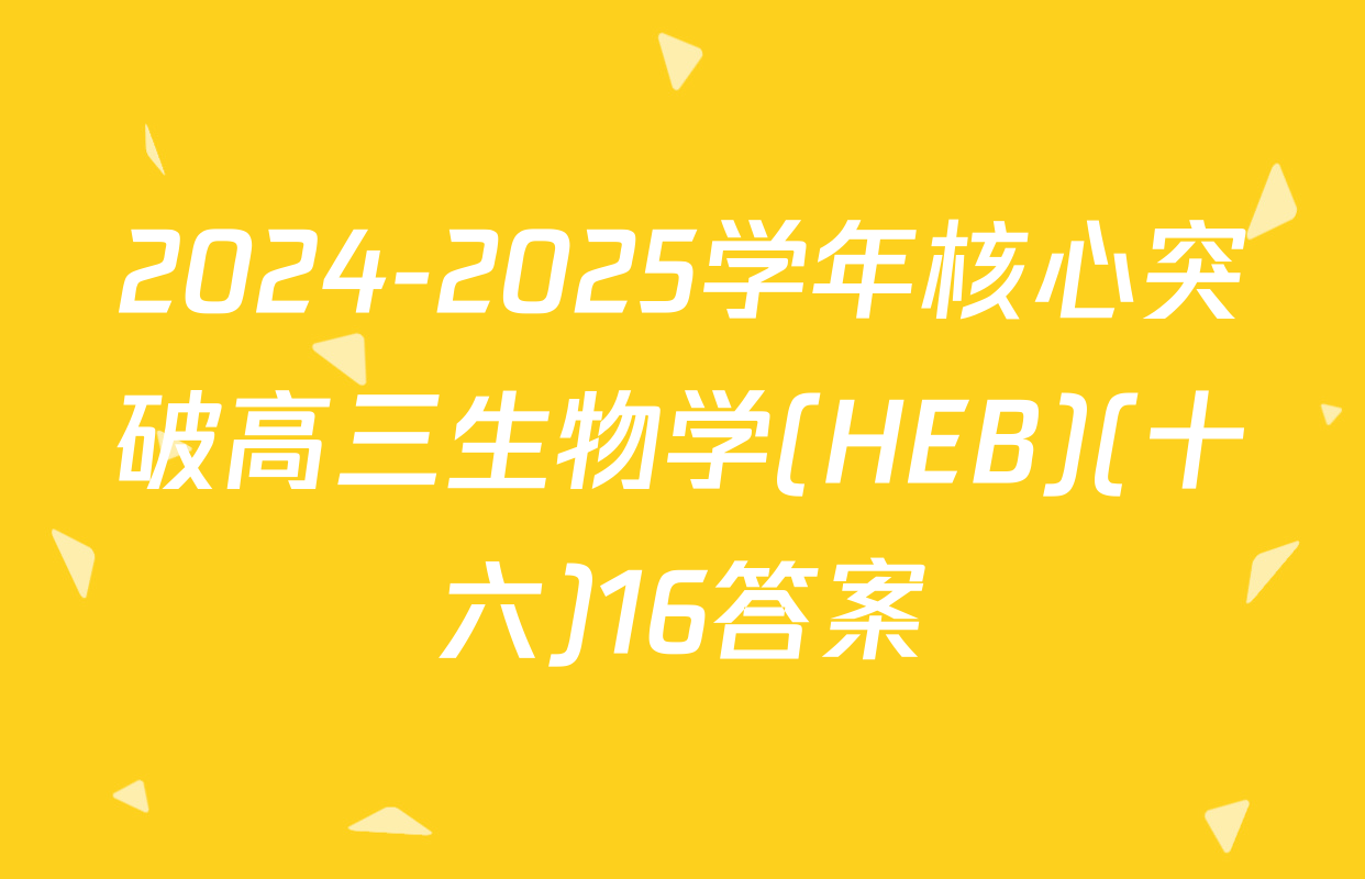 2024-2025学年核心突破高三生物学(HEB)(十六)16答案