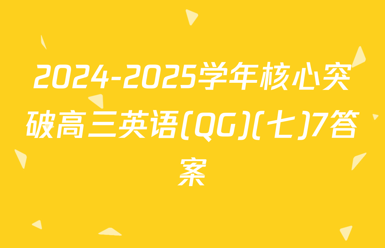 2024-2025学年核心突破高三英语(QG)(七)7答案