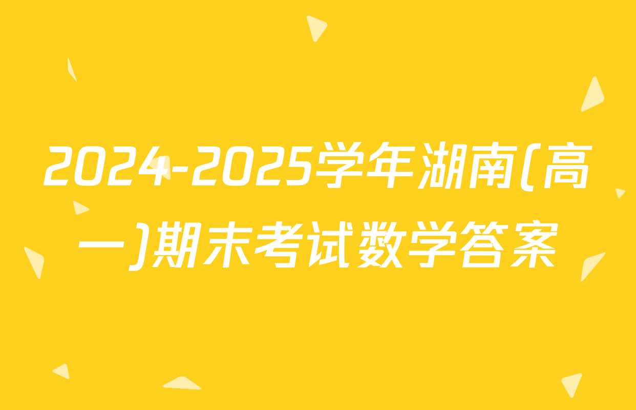 2024-2025学年湖南(高一)期末考试数学答案
