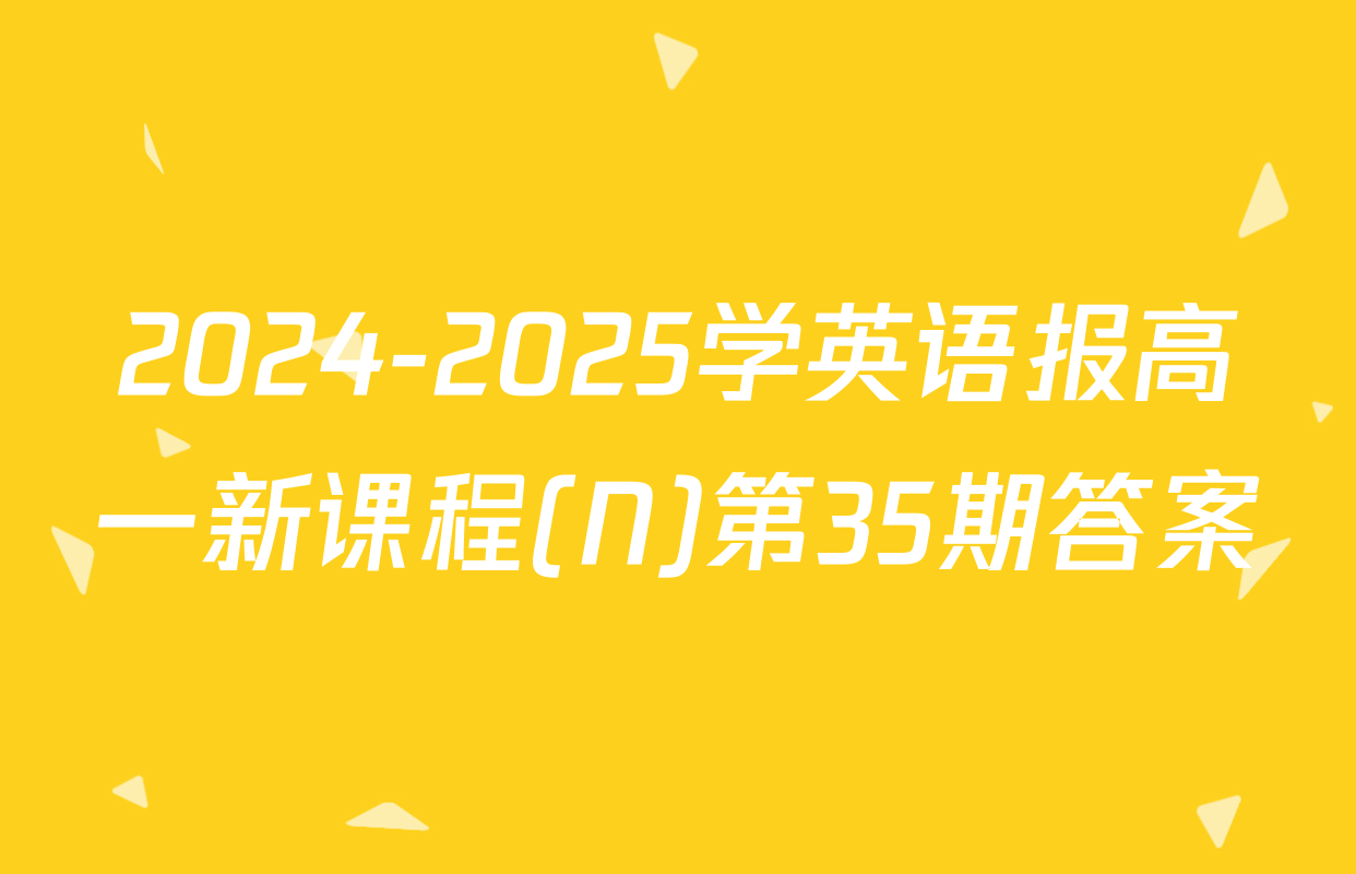 2024-2025学英语报高一新课程(N)第35期答案