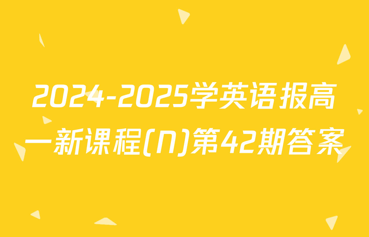 2024-2025学英语报高一新课程(N)第42期答案
