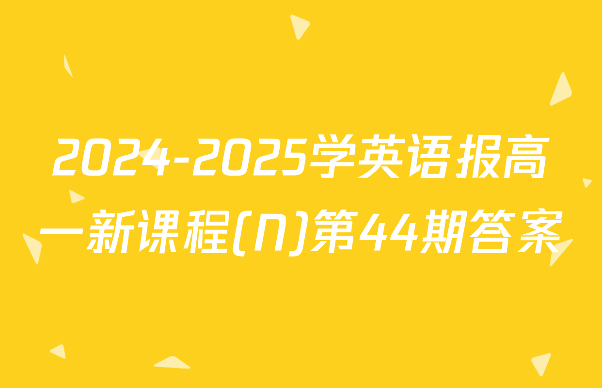 2024-2025学英语报高一新课程(N)第44期答案